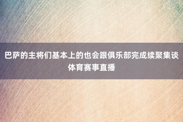巴萨的主将们基本上的也会跟俱乐部完成续聚集谈体育赛事直播