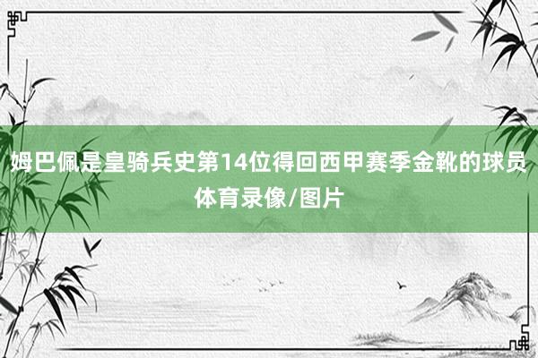 姆巴佩是皇骑兵史第14位得回西甲赛季金靴的球员体育录像/图片
