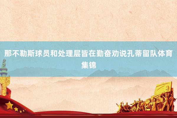 那不勒斯球员和处理层皆在勤奋劝说孔蒂留队体育集锦