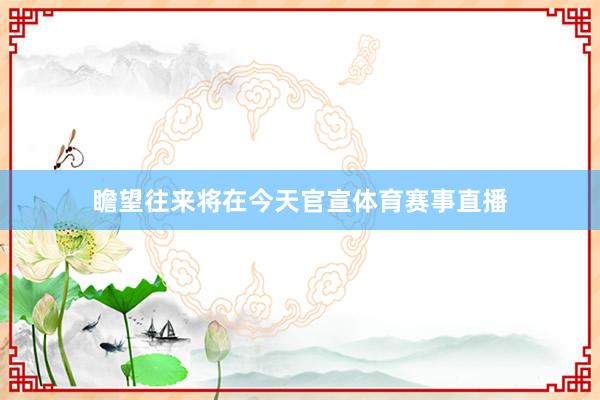 瞻望往来将在今天官宣体育赛事直播