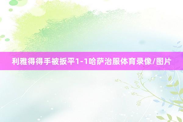 利雅得得手被扳平1-1哈萨治服体育录像/图片