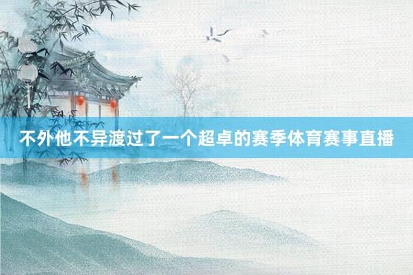 不外他不异渡过了一个超卓的赛季体育赛事直播