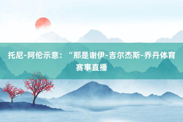 托尼-阿伦示意：“那是谢伊-吉尔杰斯-乔丹体育赛事直播