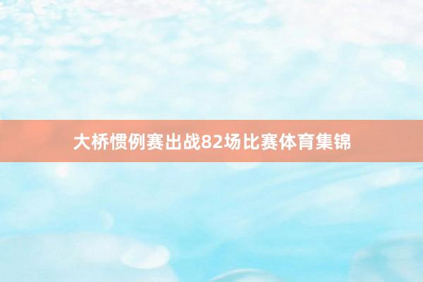 大桥惯例赛出战82场比赛体育集锦