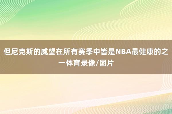 但尼克斯的威望在所有赛季中皆是NBA最健康的之一体育录像/图片
