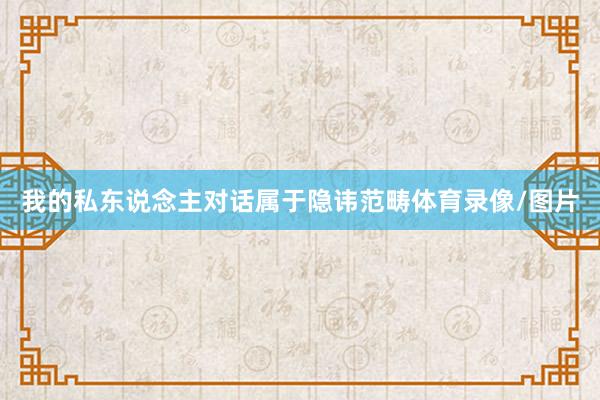 我的私东说念主对话属于隐讳范畴体育录像/图片