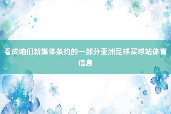 看成咱们新媒体条约的一部分亚洲足球买球站体育信息
