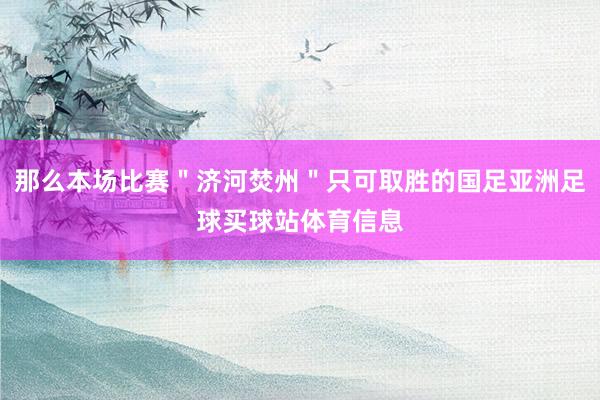 那么本场比赛＂济河焚州＂只可取胜的国足亚洲足球买球站体育信息