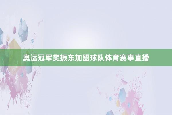 奥运冠军樊振东加盟球队体育赛事直播