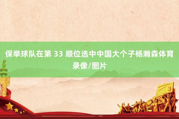 保举球队在第 33 顺位选中中国大个子杨瀚森体育录像/图片
