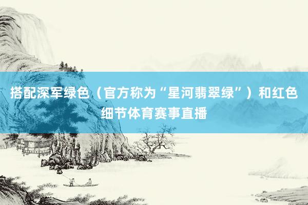 搭配深军绿色（官方称为“星河翡翠绿”）和红色细节体育赛事直播