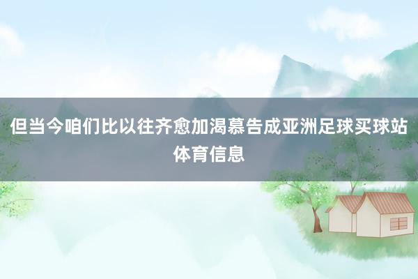 但当今咱们比以往齐愈加渴慕告成亚洲足球买球站体育信息