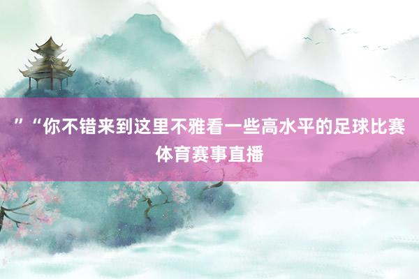 ”“你不错来到这里不雅看一些高水平的足球比赛体育赛事直播