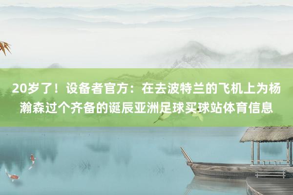 20岁了！设备者官方：在去波特兰的飞机上为杨瀚森过个齐备的诞辰亚洲足球买球站体育信息