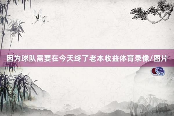 因为球队需要在今天终了老本收益体育录像/图片