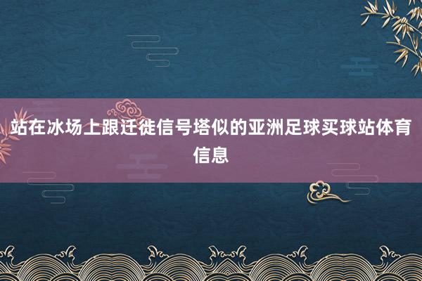 站在冰场上跟迁徙信号塔似的亚洲足球买球站体育信息