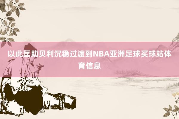 以此匡助贝利沉稳过渡到NBA亚洲足球买球站体育信息