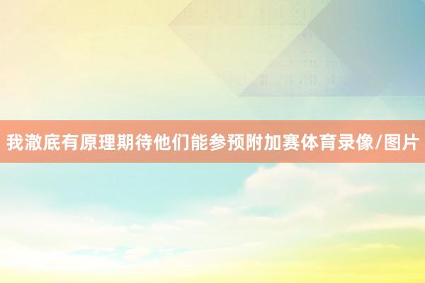 我澈底有原理期待他们能参预附加赛体育录像/图片
