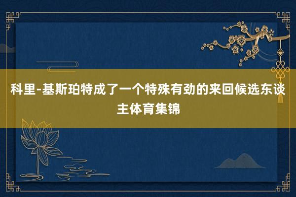 科里-基斯珀特成了一个特殊有劲的来回候选东谈主体育集锦