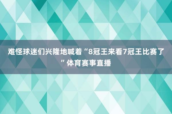 难怪球迷们兴隆地喊着“8冠王来看7冠王比赛了”体育赛事直播