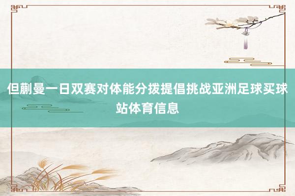 但蒯曼一日双赛对体能分拨提倡挑战亚洲足球买球站体育信息