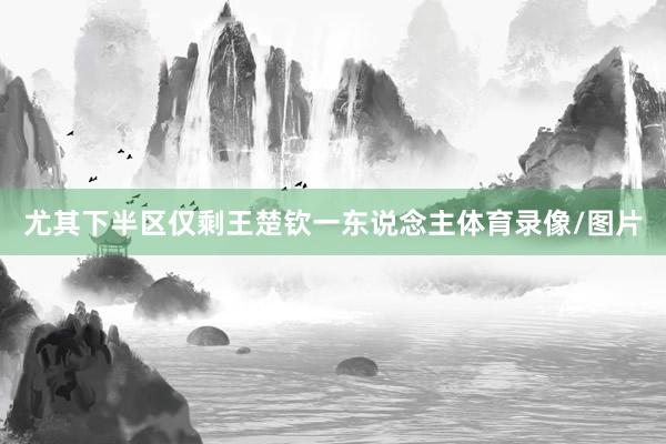 尤其下半区仅剩王楚钦一东说念主体育录像/图片