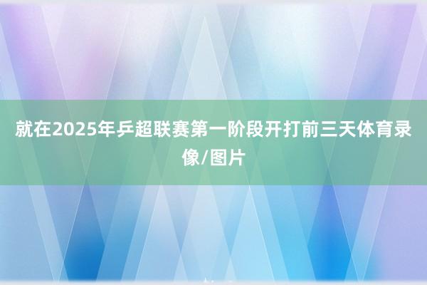 就在2025年乒超联赛第一阶段开打前三天体育录像/图片