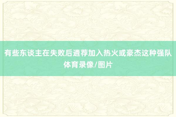有些东谈主在失败后遴荐加入热火或豪杰这种强队体育录像/图片
