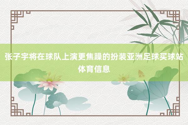 张子宇将在球队上演更焦躁的扮装亚洲足球买球站体育信息