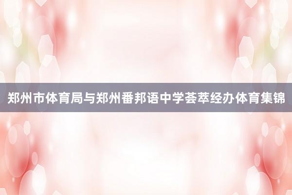 郑州市体育局与郑州番邦语中学荟萃经办体育集锦