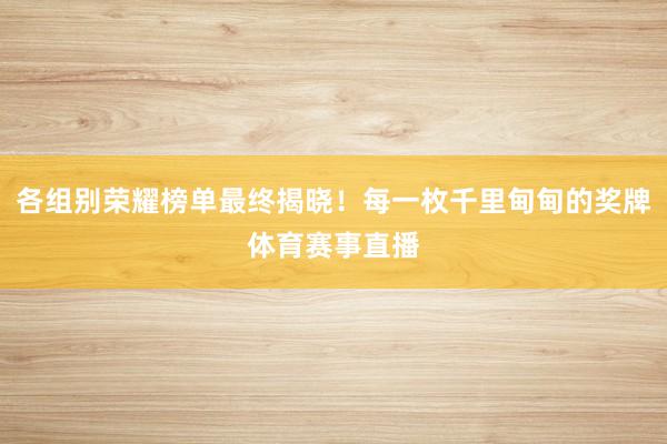 各组别荣耀榜单最终揭晓！每一枚千里甸甸的奖牌体育赛事直播