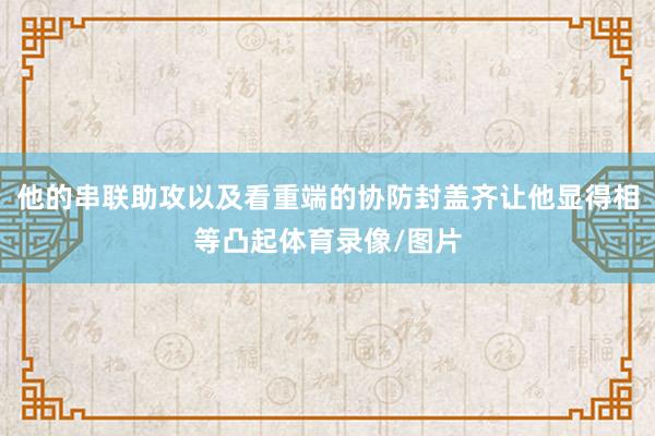 他的串联助攻以及看重端的协防封盖齐让他显得相等凸起体育录像/图片