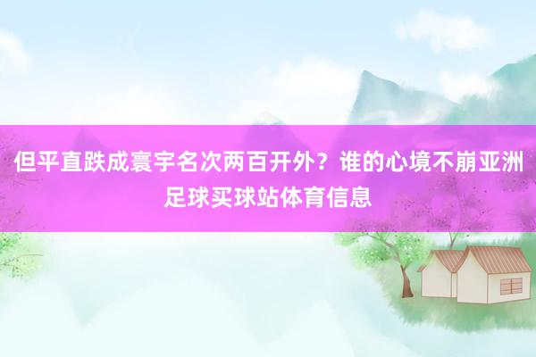 但平直跌成寰宇名次两百开外？谁的心境不崩亚洲足球买球站体育信息