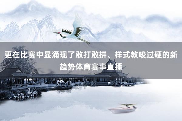更在比赛中显涌现了敢打敢拼、样式教唆过硬的新趋势体育赛事直播