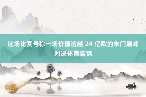 这场比赛号称一场价值逾越 24 亿欧的朱门巅峰对决体育集锦