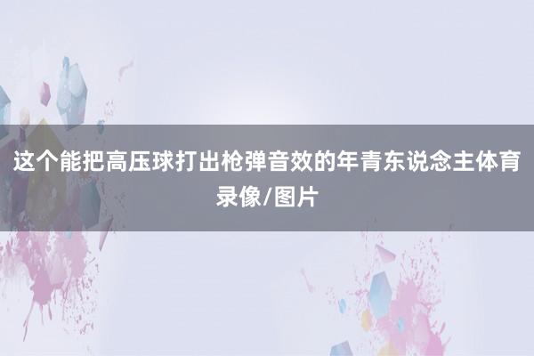 这个能把高压球打出枪弹音效的年青东说念主体育录像/图片