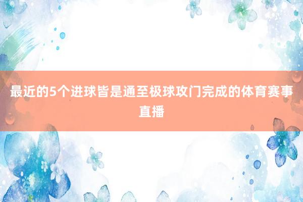 最近的5个进球皆是通至极球攻门完成的体育赛事直播