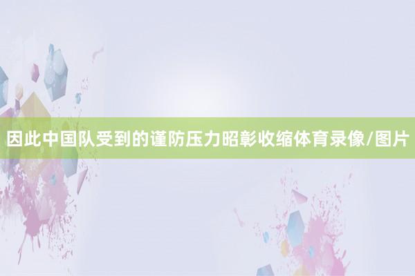 因此中国队受到的谨防压力昭彰收缩体育录像/图片
