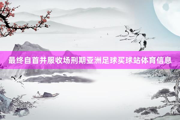 最终自首并服收场刑期亚洲足球买球站体育信息