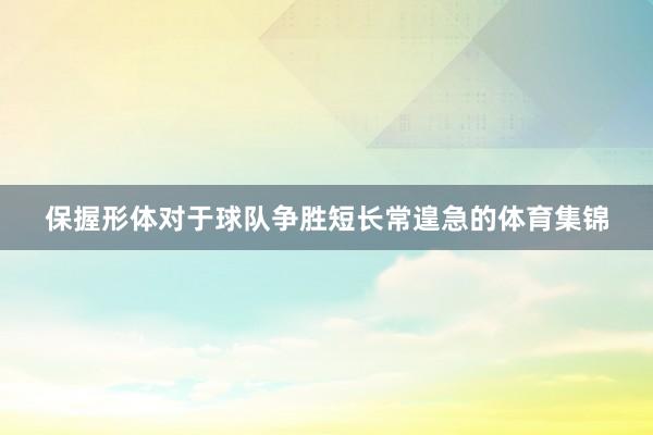 保握形体对于球队争胜短长常遑急的体育集锦