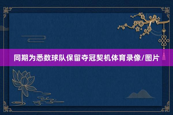 同期为悉数球队保留夺冠契机体育录像/图片