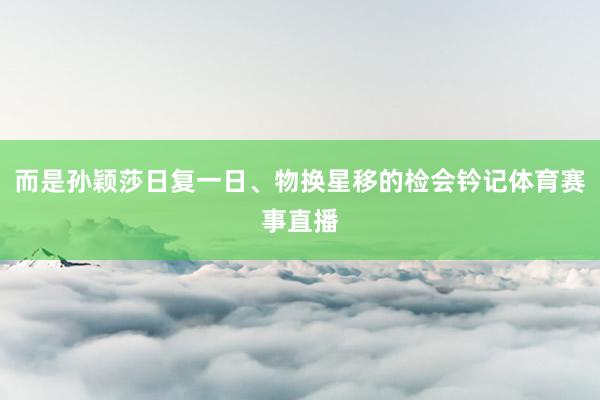 而是孙颖莎日复一日、物换星移的检会钤记体育赛事直播