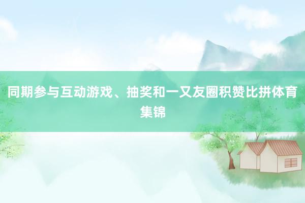 同期参与互动游戏、抽奖和一又友圈积赞比拼体育集锦