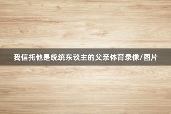 我信托他是统统东谈主的父亲体育录像/图片