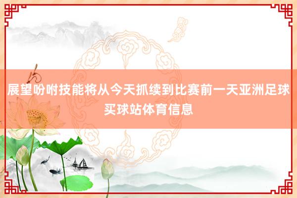 展望吩咐技能将从今天抓续到比赛前一天亚洲足球买球站体育信息
