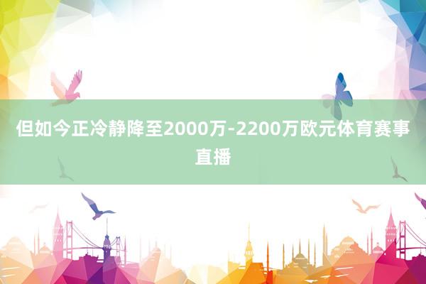 但如今正冷静降至2000万-2200万欧元体育赛事直播