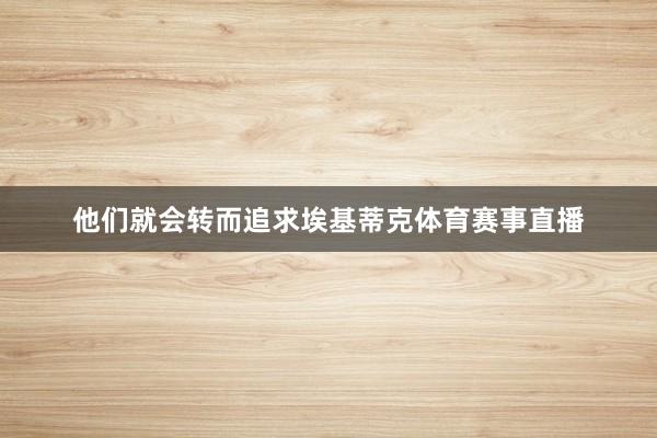 他们就会转而追求埃基蒂克体育赛事直播