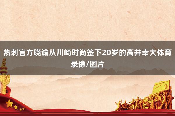 热刺官方晓谕从川崎时尚签下20岁的高井幸大体育录像/图片