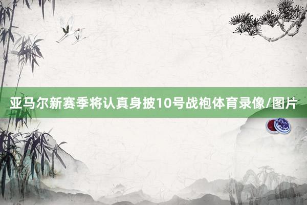 亚马尔新赛季将认真身披10号战袍体育录像/图片