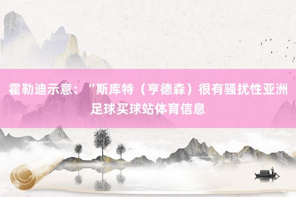 霍勒迪示意：“斯库特（亨德森）很有骚扰性亚洲足球买球站体育信息